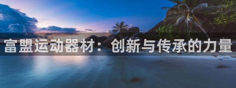 意昂体育4招商电话号码查询：富盟运动器材：创新与传承