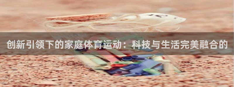 意昂4开户：创新引领下的家庭体育运动：科技与生活完美