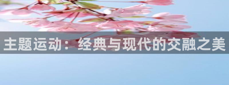 意昂体育4招商电话：主题运动：经典与现代的交融之美