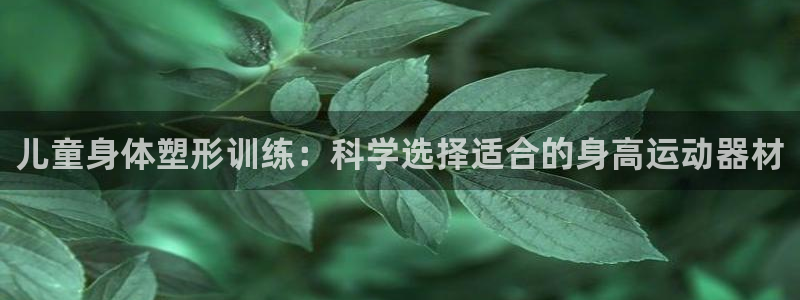 意昂体育4是干嘛的公司：儿童身体塑形训练：科学选择适合的身高