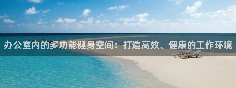 意昂体育4官方客服电话：办公室内的多功能健身空间：打造高效、
