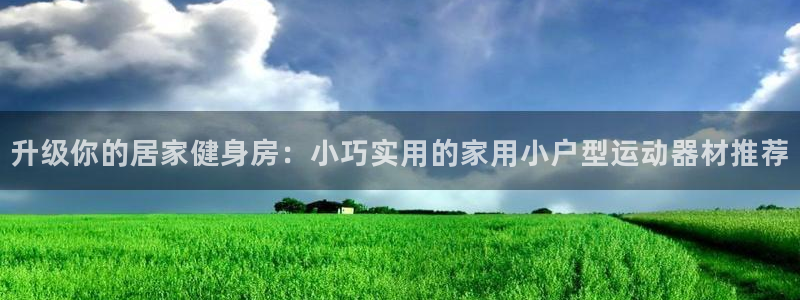 意昂体育4招商电话地址：升级你的居家健身房：小巧实用