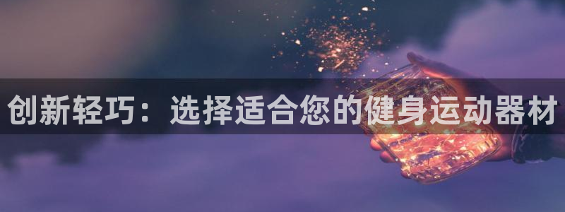 意昂4集团官网首页网址：创新轻巧：选择适合您的健身运