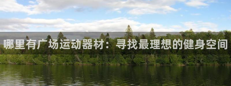 意昂体育4注册：哪里有广场运动器材：寻找最理想的健身
