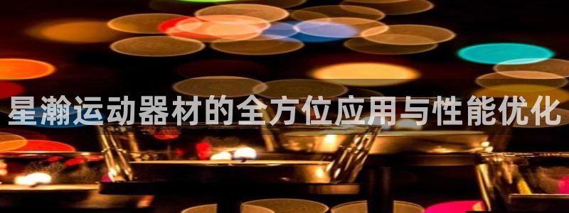 意昂4娱乐代理怎么样：星瀚运动器材的全方位应用与性能优化