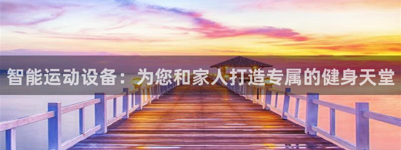 意昂体育4联系电话：智能运动设备：为您和家人打造专属的健身天