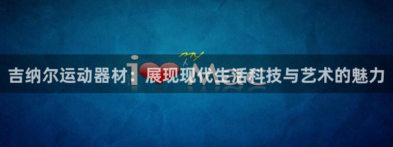意昂体育4招商电话是多少号码：吉纳尔运动器材：展现现代生活科
