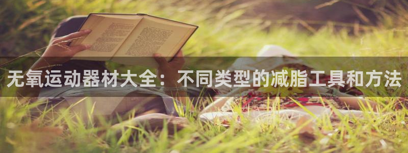 意昂4集团：无氧运动器材大全：不同类型的减脂工具和方法